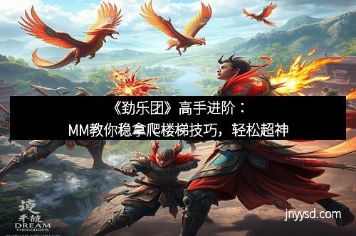《劲乐团》高手进阶:MM教你稳拿爬楼梯技巧,轻松超神 《劲乐团》高手进阶:MM教你稳拿爬楼梯技巧,轻松超神
