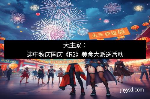 大庄家:迎中秋庆国庆《R2》美食大派送活动 大庄家:迎中秋庆国庆《R2》美食大派送活动